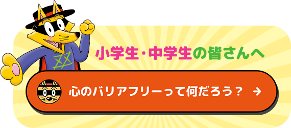 小学生・中学生の皆さんへ 「心のバリアフリー」って何だろう？