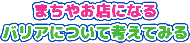 まちやお店になるバリアについて考えてみる