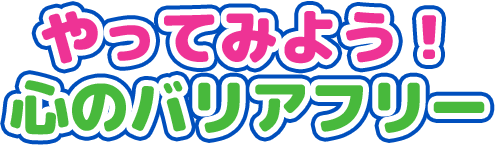 やってみよう! 心のバリアフリー