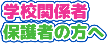 学校関係者・保護者の方へ