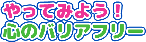 やってみよう！心のバリアフリー