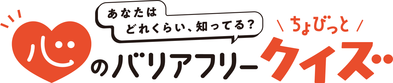 あなたはどれぐらい、知ってる？ 心のバリアフリー ちょびっとクイズ