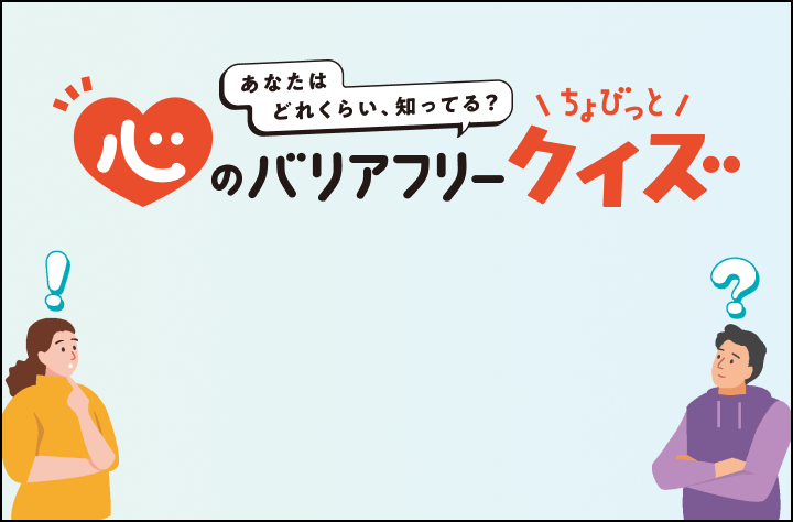 あなたはどれぐらい、知ってる？ 心のバリアフリー ちょびっとクイズ